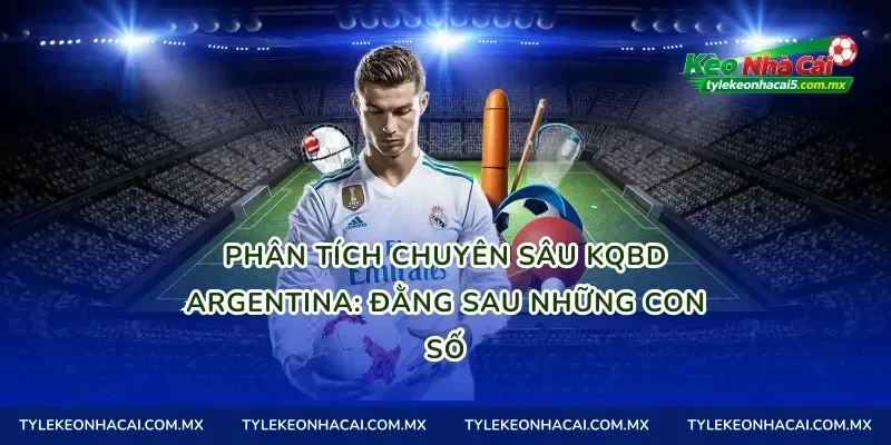Phân tích chuyên sâu Kqbd Argentina: Đằng sau những con số