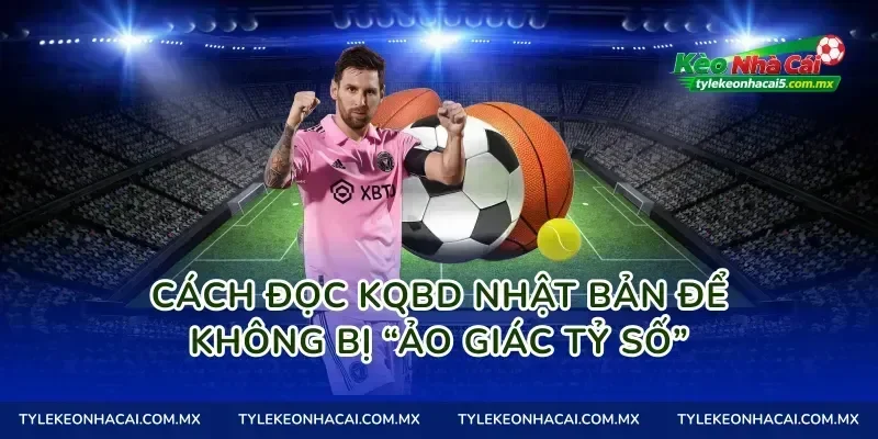 Cách đọc KQBD Nhật Bản để không bị “ảo giác tỷ số”