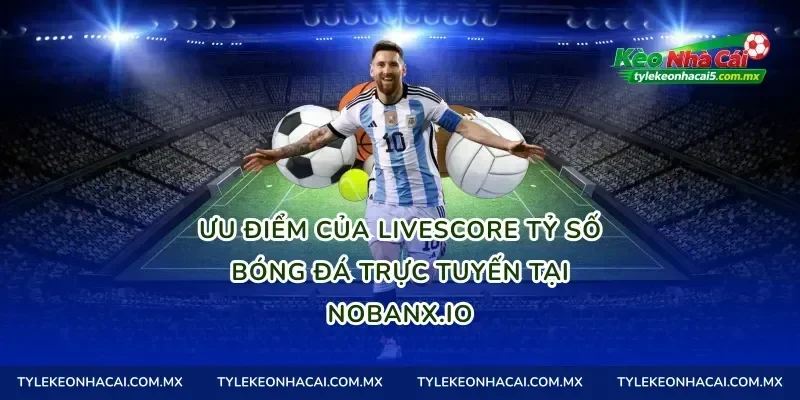 Ưu điểm của livescore tỷ số bóng đá trực tuyến tại Nobanx.io