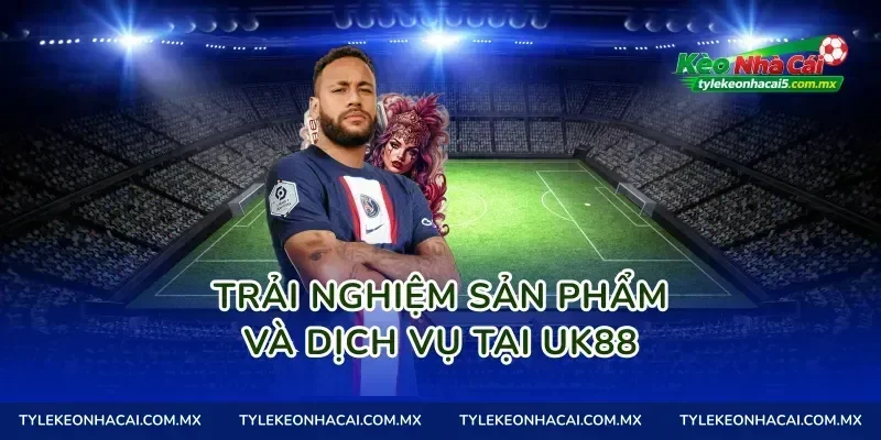 Trải nghiệm sản phẩm và dịch vụ tại Uk88